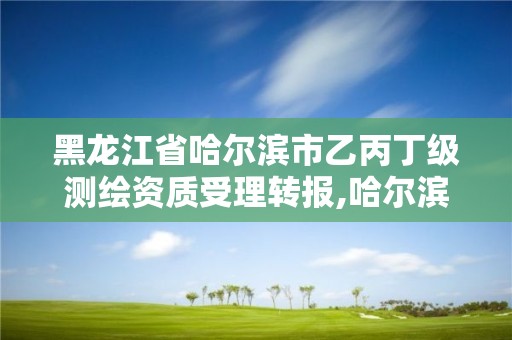 黑龍江省哈爾濱市乙丙丁級測繪資質受理轉報,哈爾濱甲級測繪公司。