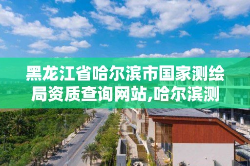 黑龍江省哈爾濱市國家測繪局資質查詢網站,哈爾濱測繪院地址。