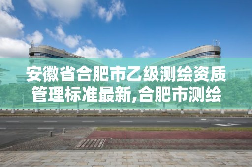 安徽省合肥市乙級測繪資質管理標準最新,合肥市測繪設計研究院是國企嗎。