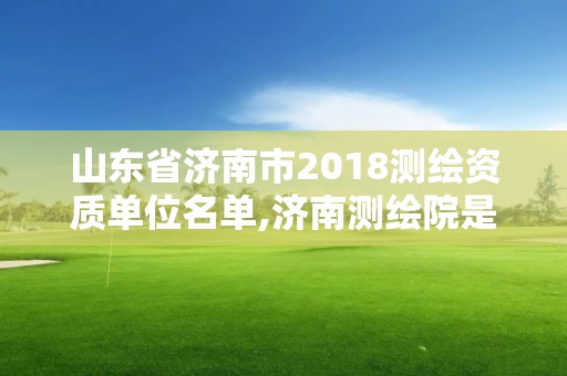 山東省濟(jì)南市2018測繪資質(zhì)單位名單,濟(jì)南測繪院是什么單位。