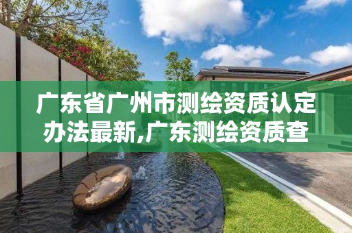 廣東省廣州市測繪資質認定辦法最新,廣東測繪資質查詢。