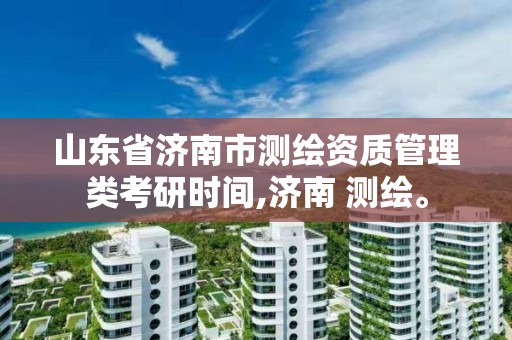 山東省濟南市測繪資質管理類考研時間,濟南 測繪。