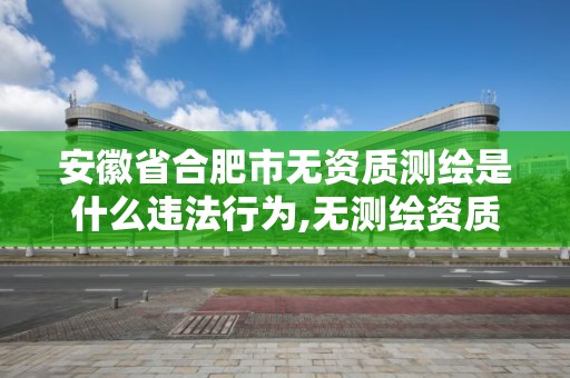 安徽省合肥市無資質測繪是什么違法行為,無測繪資質公司進行測繪的后果。