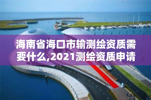 海南省海口市輸測繪資質需要什么,2021測繪資質申請。