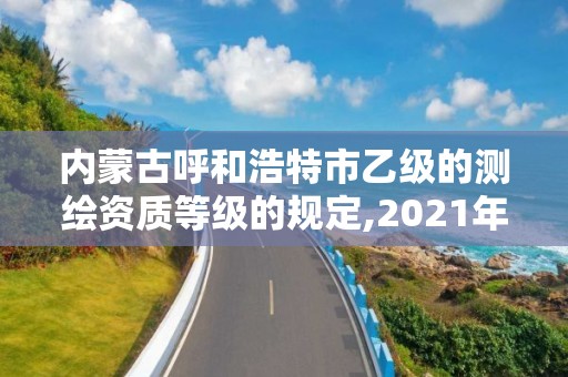 內(nèi)蒙古呼和浩特市乙級的測繪資質(zhì)等級的規(guī)定,2021年測繪乙級資質(zhì)。