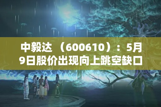 中毅達 （600610）：5月9日股價出現向上跳空缺口