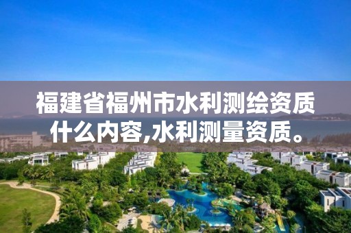 福建省福州市水利測繪資質什么內容,水利測量資質。