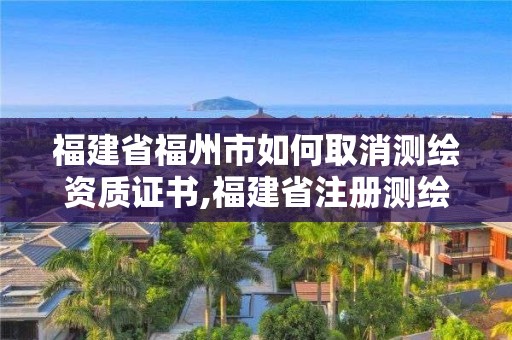 福建省福州市如何取消測(cè)繪資質(zhì)證書,福建省注冊(cè)測(cè)繪師。