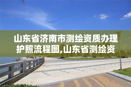 山東省濟南市測繪資質辦理護照流程圖,山東省測繪資質專用章圖片。