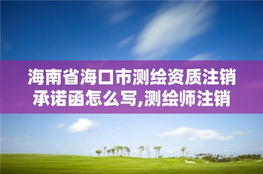 海南省海口市測繪資質注銷承諾函怎么寫,測繪師注銷注冊是什么意思啊。