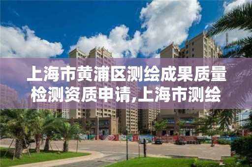 上海市黃浦區測繪成果質量檢測資質申請,上海市測繪院營業時間。