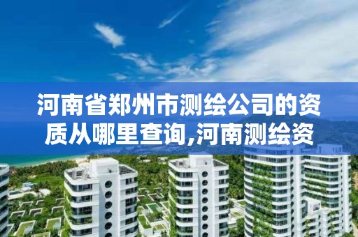 河南省鄭州市測繪公司的資質從哪里查詢,河南測繪資質公示。