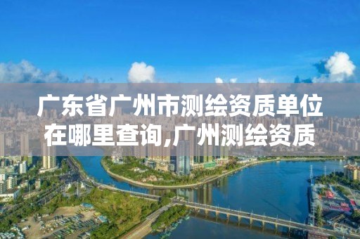 廣東省廣州市測繪資質(zhì)單位在哪里查詢,廣州測繪資質(zhì)代辦。