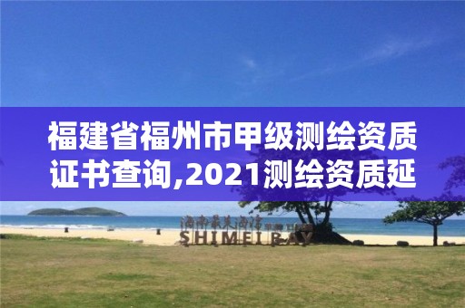 福建省福州市甲級測繪資質證書查詢,2021測繪資質延期公告福建省。