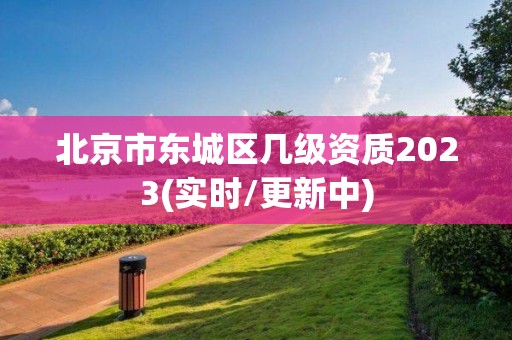 北京市東城區(qū)幾級(jí)資質(zhì)2023(實(shí)時(shí)/更新中)