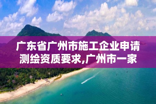 廣東省廣州市施工企業(yè)申請(qǐng)測(cè)繪資質(zhì)要求,廣州市一家測(cè)繪資質(zhì)單位。