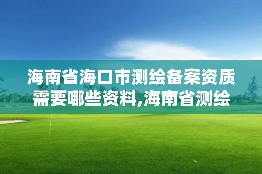 海南省?？谑袦y繪備案資質(zhì)需要哪些資料,海南省測繪外來單位是不是放開。