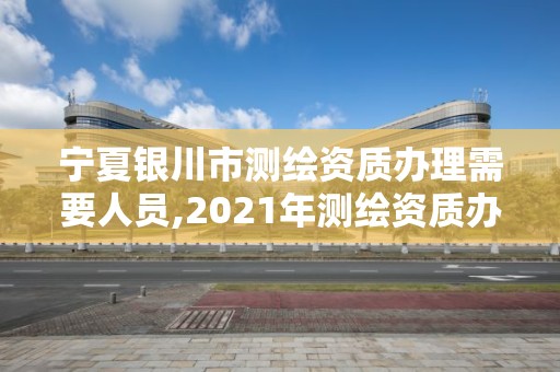 寧夏銀川市測繪資質(zhì)辦理需要人員,2021年測繪資質(zhì)辦理。