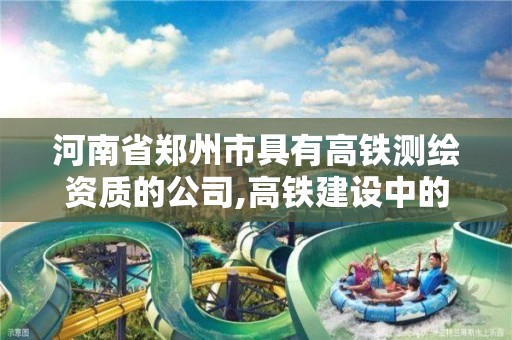 河南省鄭州市具有高鐵測繪資質的公司,高鐵建設中的測繪工作。