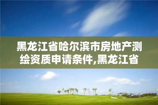 黑龍江省哈爾濱市房地產(chǎn)測(cè)繪資質(zhì)申請(qǐng)條件,黑龍江省哈爾濱市測(cè)繪局。