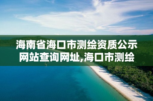 海南省海口市測繪資質公示網站查詢網址,?？谑袦y繪公司。