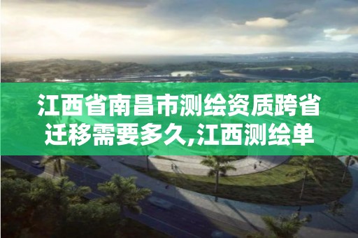 江西省南昌市測繪資質跨省遷移需要多久,江西測繪單位改革。