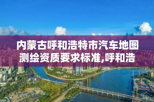 內蒙古呼和浩特市汽車地圖測繪資質要求標準,呼和浩特測繪儀器店。