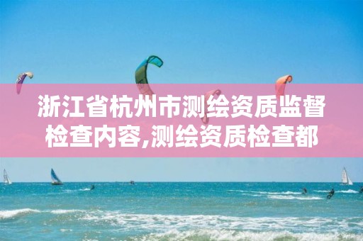 浙江省杭州市測繪資質(zhì)監(jiān)督檢查內(nèi)容,測繪資質(zhì)檢查都檢查啥。