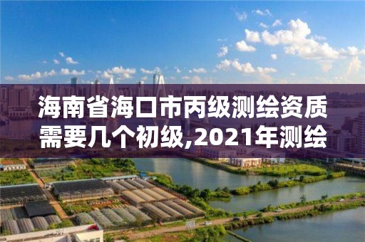 海南省?？谑斜墱y繪資質需要幾個初級,2021年測繪丙級資質申報條件。