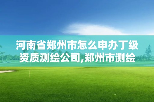 河南省鄭州市怎么申辦丁級資質測繪公司,鄭州市測繪院。