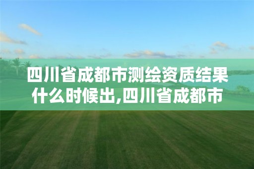 四川省成都市測繪資質結果什么時候出,四川省成都市測繪資質結果什么時候出的。