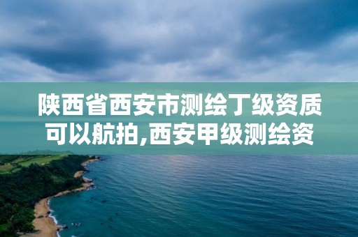 陜西省西安市測繪丁級資質可以航拍,西安甲級測繪資質。