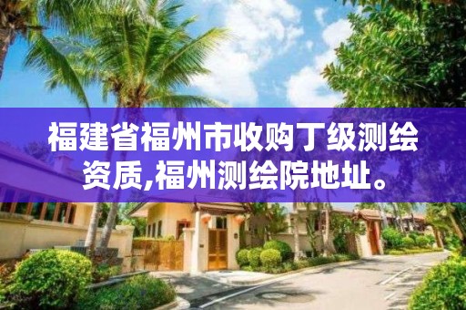 福建省福州市收購丁級測繪資質,福州測繪院地址。