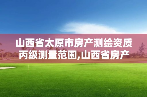 山西省太原市房產測繪資質丙級測量范圍,山西省房產測繪收費標準。