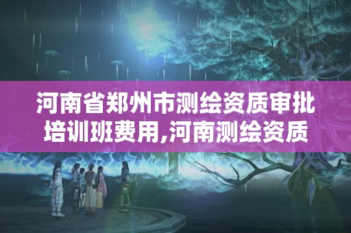 河南省鄭州市測繪資質審批培訓班費用,河南測繪資質單位查詢。