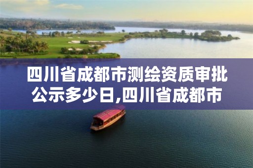 四川省成都市測繪資質審批公示多少日,四川省成都市測繪資質審批公示多少日。