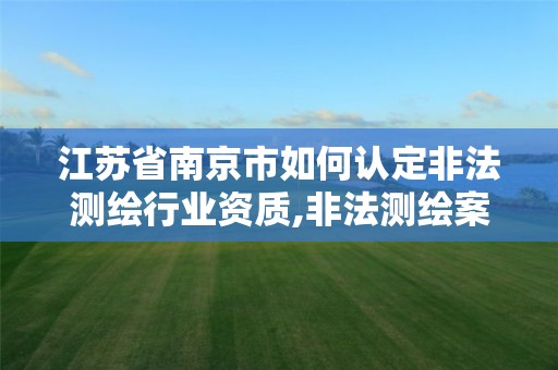 江蘇省南京市如何認定非法測繪行業資質,非法測繪案例。