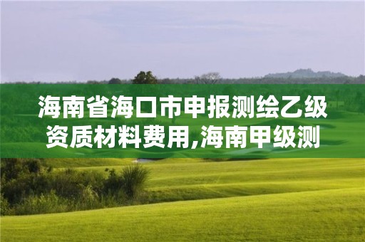 海南省海口市申報測繪乙級資質材料費用,海南甲級測繪資質單位。