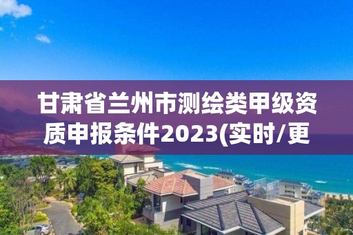 甘肅省蘭州市測繪類甲級資質申報條件2023(實時/更新中)