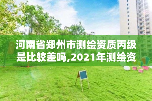 河南省鄭州市測繪資質丙級是比較差嗎,2021年測繪資質丙級申報條件。