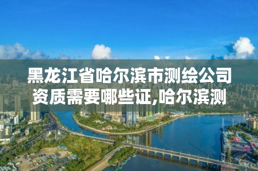 黑龍江省哈爾濱市測繪公司資質需要哪些證,哈爾濱測繪內業招聘信息。