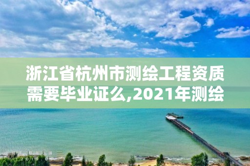 浙江省杭州市測繪工程資質需要畢業證么,2021年測繪資質人員要求。