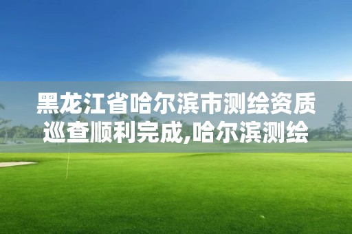 黑龍江省哈爾濱市測(cè)繪資質(zhì)巡查順利完成,哈爾濱測(cè)繪局。