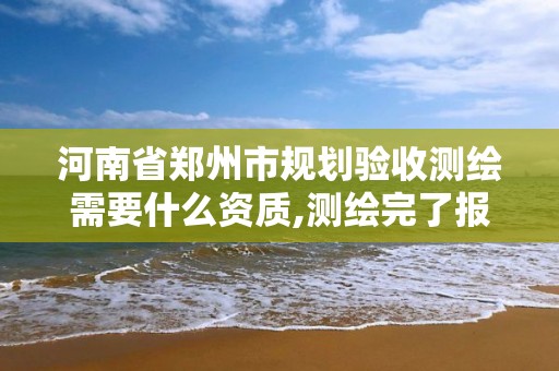 河南省鄭州市規劃驗收測繪需要什么資質,測繪完了報規劃審批要多久。