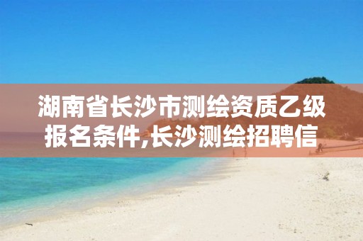 湖南省長(zhǎng)沙市測(cè)繪資質(zhì)乙級(jí)報(bào)名條件,長(zhǎng)沙測(cè)繪招聘信息。