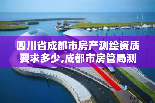 四川省成都市房產測繪資質要求多少,成都市房管局測繪科。