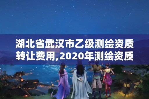 湖北省武漢市乙級(jí)測(cè)繪資質(zhì)轉(zhuǎn)讓費(fèi)用,2020年測(cè)繪資質(zhì)乙級(jí)需要什么條件。