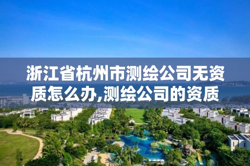 浙江省杭州市測繪公司無資質(zhì)怎么辦,測繪公司的資質(zhì)去哪里申請。