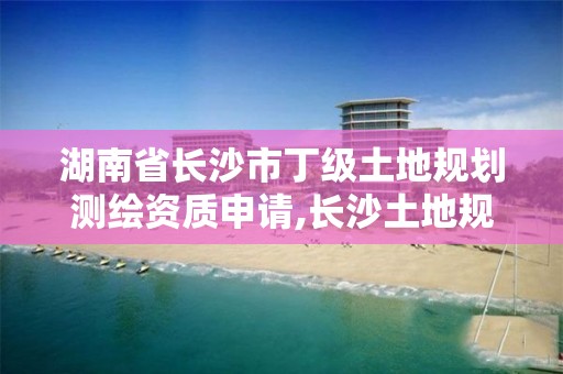 湖南省長(zhǎng)沙市丁級(jí)土地規(guī)劃測(cè)繪資質(zhì)申請(qǐng),長(zhǎng)沙土地規(guī)劃咨詢有限公司。