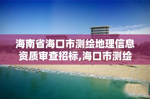 海南省海口市測繪地理信息資質(zhì)審查招標(biāo),海口市測繪公司。